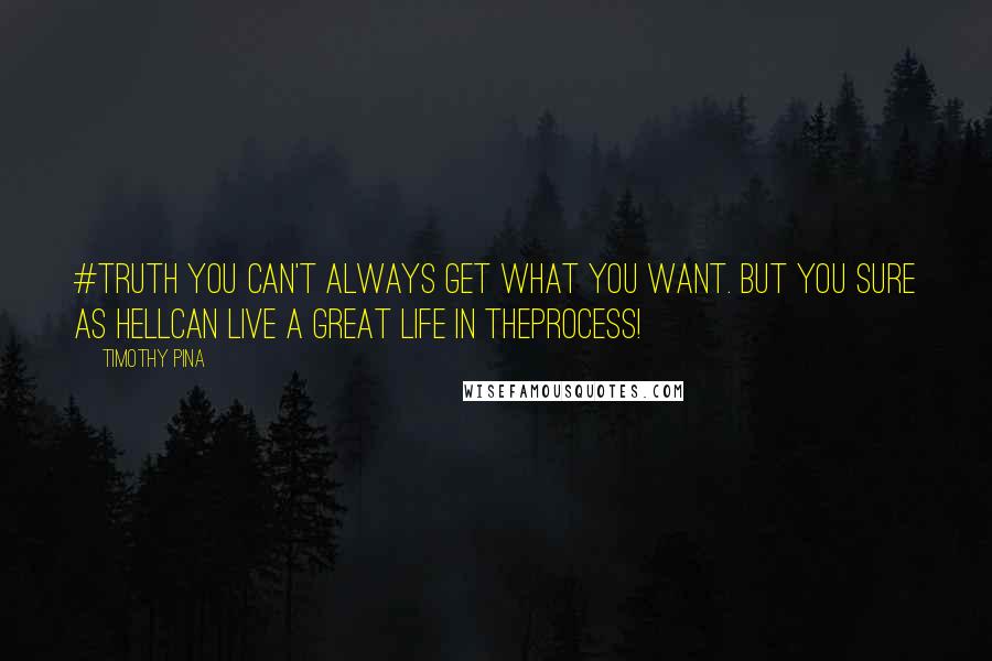 Timothy Pina Quotes: #TRUTH YOU CAN'T ALWAYS GET WHAT YOU WANT. BUT YOU SURE AS HELLCAN LIVE A GREAT LIFE IN THEPROCESS!