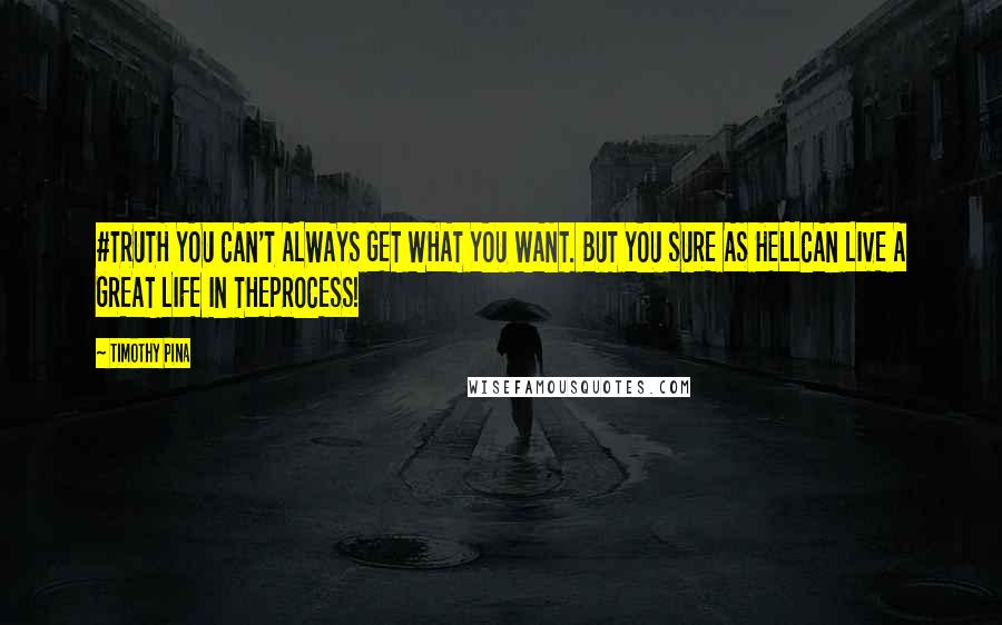 Timothy Pina Quotes: #TRUTH YOU CAN'T ALWAYS GET WHAT YOU WANT. BUT YOU SURE AS HELLCAN LIVE A GREAT LIFE IN THEPROCESS!