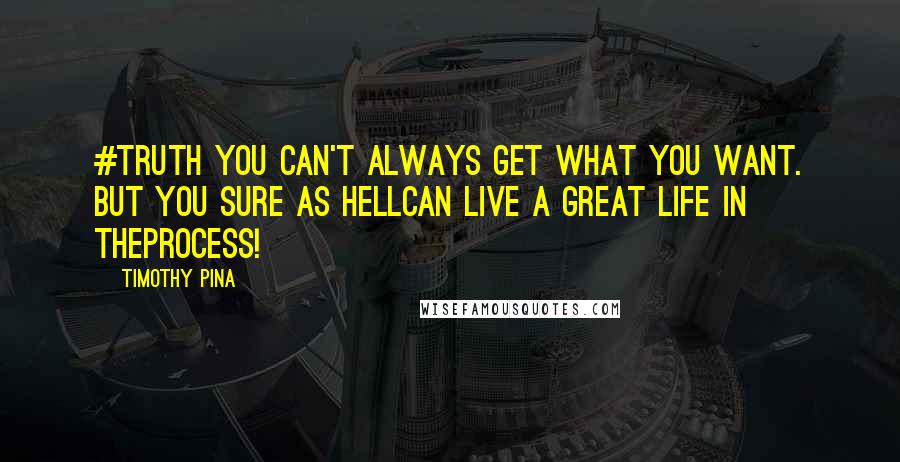 Timothy Pina Quotes: #TRUTH YOU CAN'T ALWAYS GET WHAT YOU WANT. BUT YOU SURE AS HELLCAN LIVE A GREAT LIFE IN THEPROCESS!