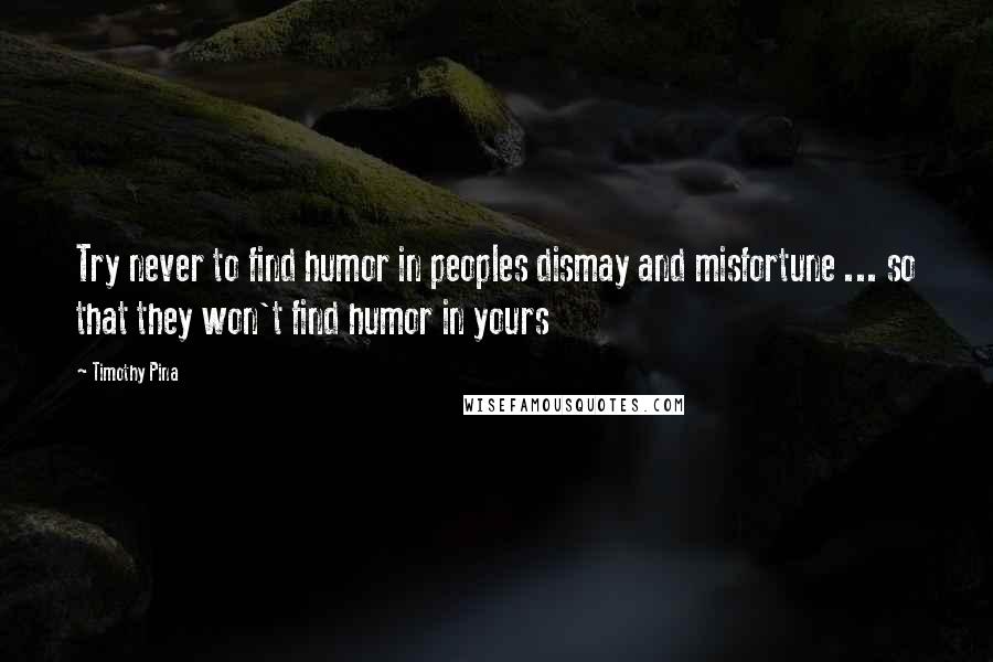 Timothy Pina Quotes: Try never to find humor in peoples dismay and misfortune ... so that they won't find humor in yours