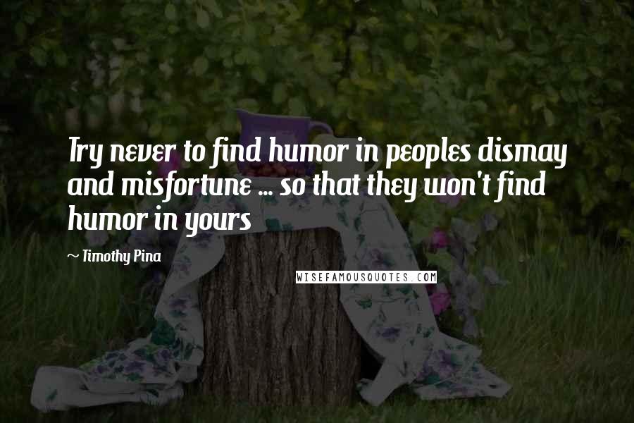 Timothy Pina Quotes: Try never to find humor in peoples dismay and misfortune ... so that they won't find humor in yours