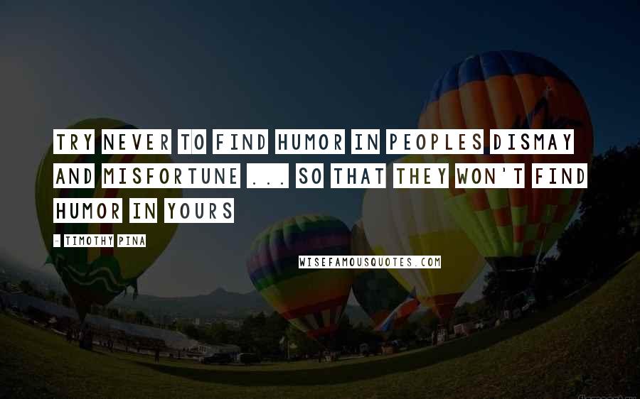 Timothy Pina Quotes: Try never to find humor in peoples dismay and misfortune ... so that they won't find humor in yours
