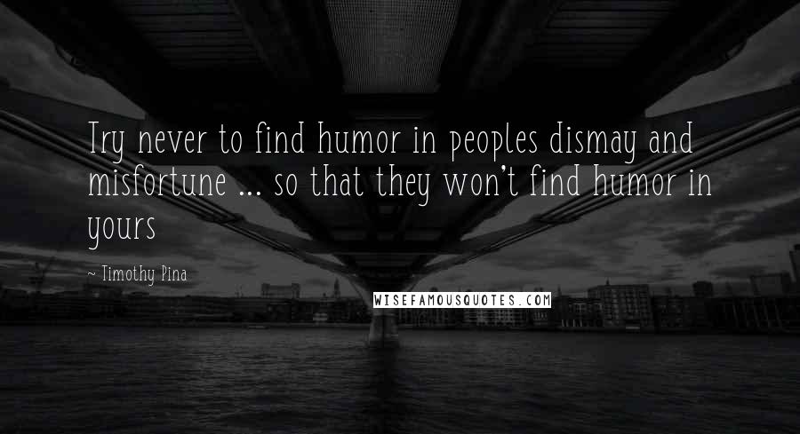 Timothy Pina Quotes: Try never to find humor in peoples dismay and misfortune ... so that they won't find humor in yours