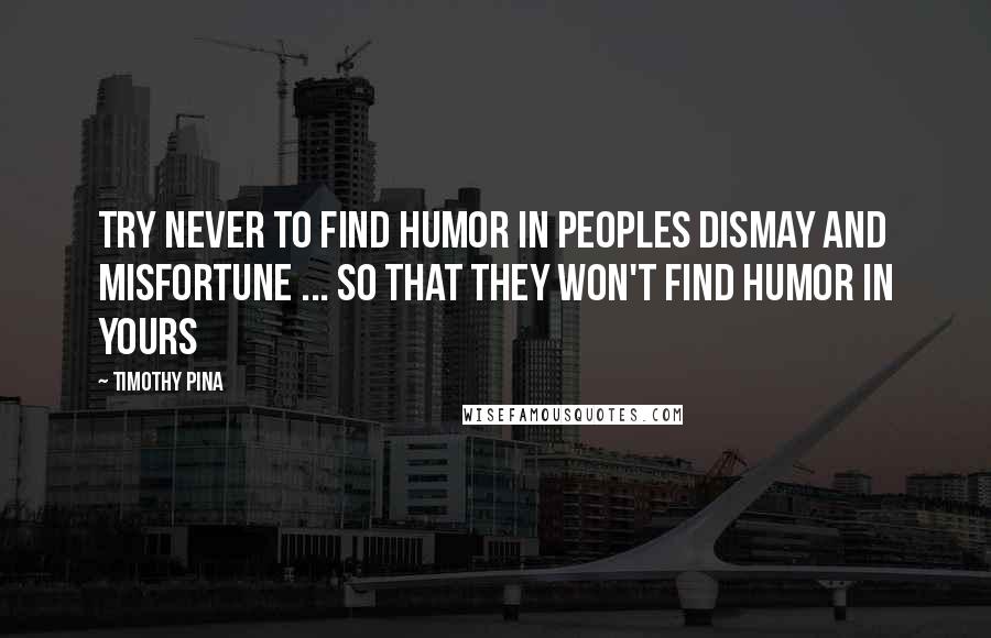 Timothy Pina Quotes: Try never to find humor in peoples dismay and misfortune ... so that they won't find humor in yours