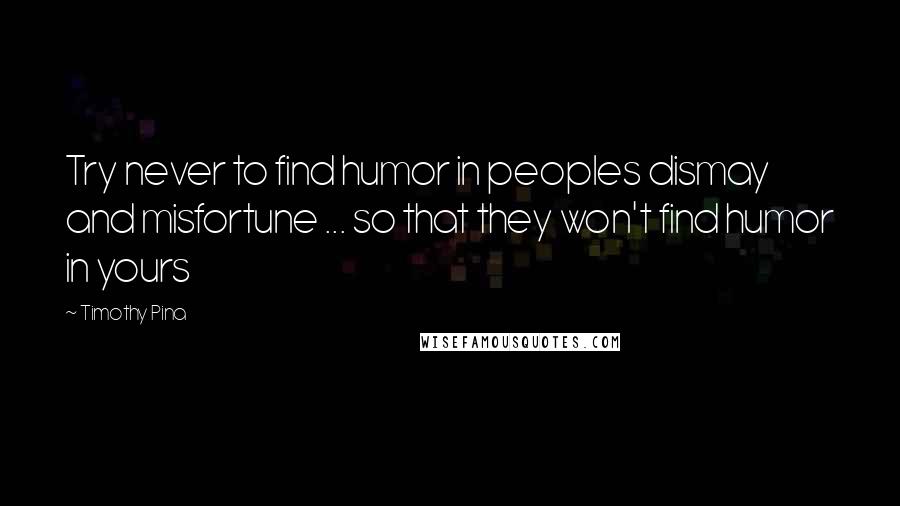 Timothy Pina Quotes: Try never to find humor in peoples dismay and misfortune ... so that they won't find humor in yours