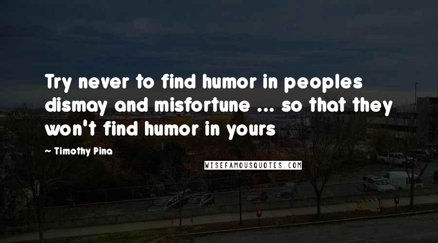 Timothy Pina Quotes: Try never to find humor in peoples dismay and misfortune ... so that they won't find humor in yours