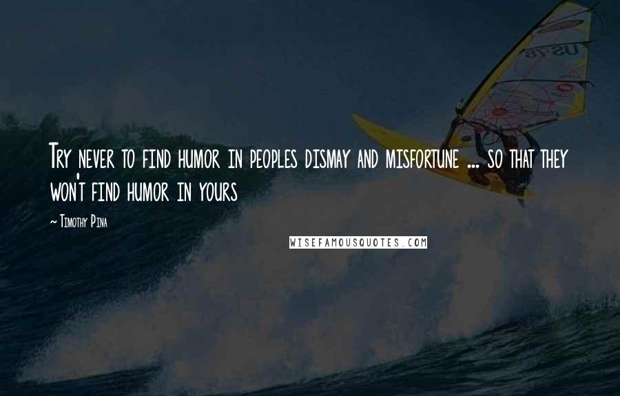 Timothy Pina Quotes: Try never to find humor in peoples dismay and misfortune ... so that they won't find humor in yours