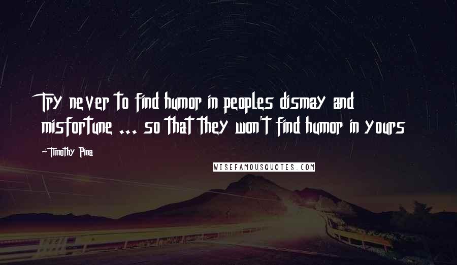 Timothy Pina Quotes: Try never to find humor in peoples dismay and misfortune ... so that they won't find humor in yours