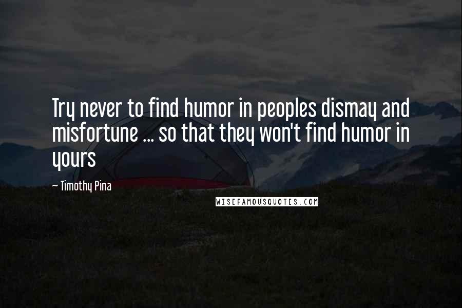 Timothy Pina Quotes: Try never to find humor in peoples dismay and misfortune ... so that they won't find humor in yours