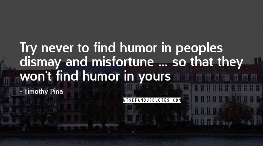 Timothy Pina Quotes: Try never to find humor in peoples dismay and misfortune ... so that they won't find humor in yours