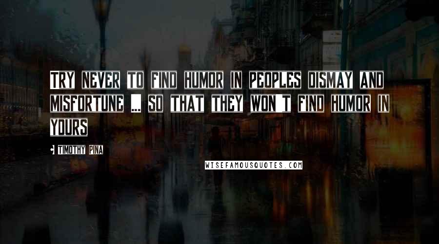 Timothy Pina Quotes: Try never to find humor in peoples dismay and misfortune ... so that they won't find humor in yours