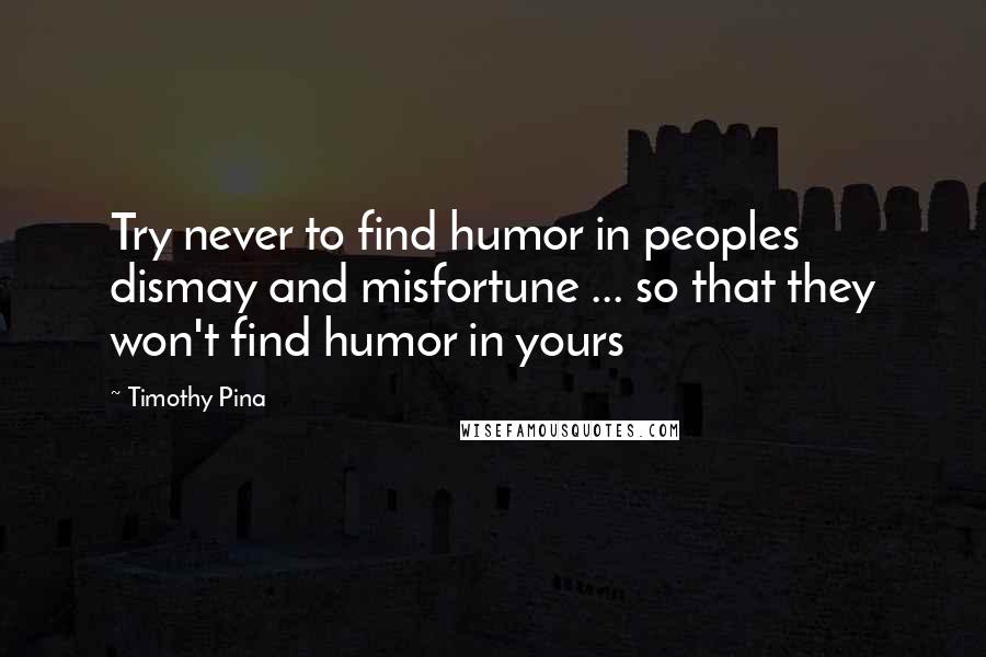 Timothy Pina Quotes: Try never to find humor in peoples dismay and misfortune ... so that they won't find humor in yours