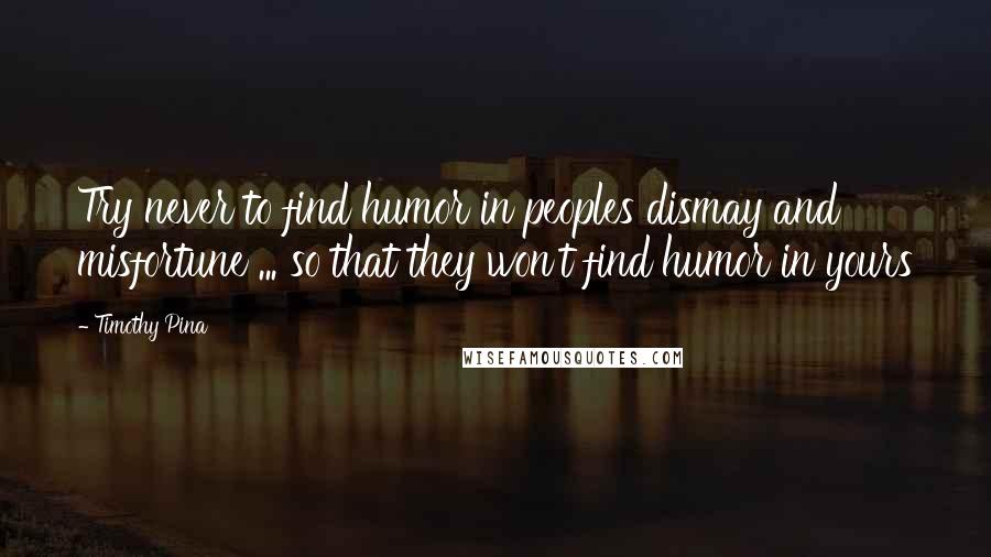 Timothy Pina Quotes: Try never to find humor in peoples dismay and misfortune ... so that they won't find humor in yours