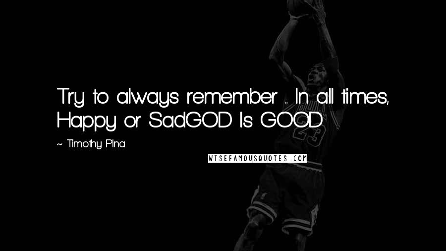 Timothy Pina Quotes: Try to always remember ... In all times, Happy or SadGOD Is GOOD