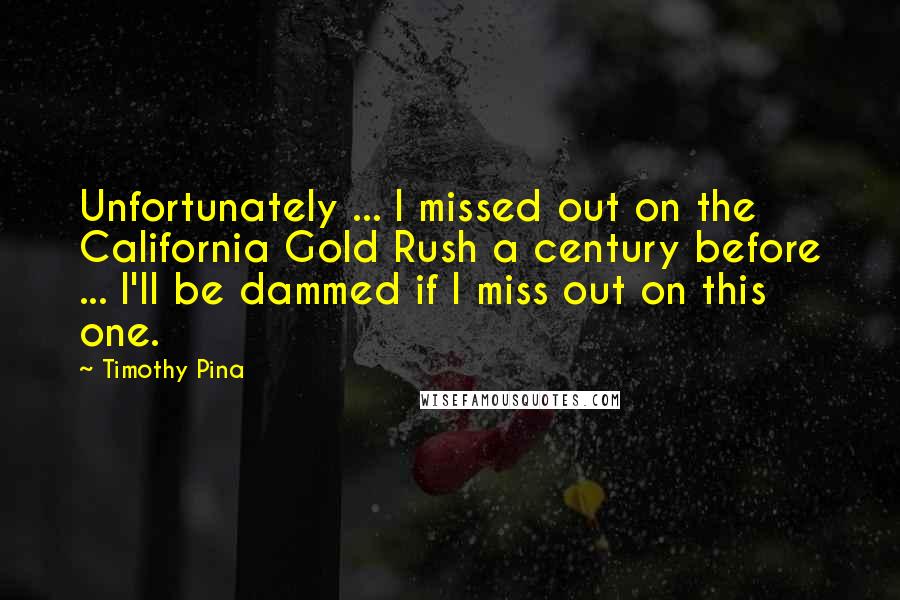 Timothy Pina Quotes: Unfortunately ... I missed out on the California Gold Rush a century before ... I'll be dammed if I miss out on this one.