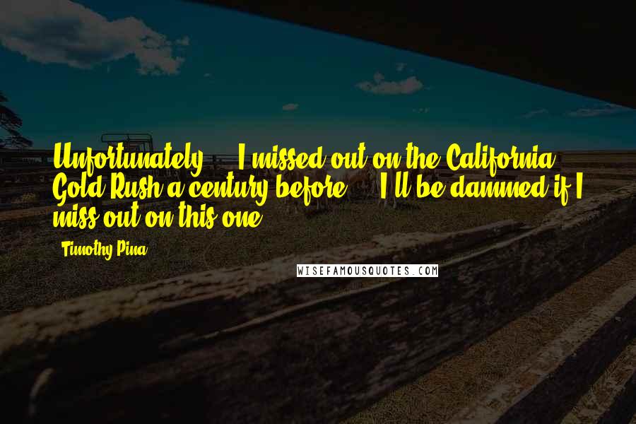 Timothy Pina Quotes: Unfortunately ... I missed out on the California Gold Rush a century before ... I'll be dammed if I miss out on this one.