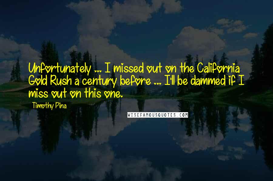 Timothy Pina Quotes: Unfortunately ... I missed out on the California Gold Rush a century before ... I'll be dammed if I miss out on this one.