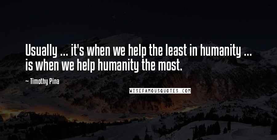 Timothy Pina Quotes: Usually ... it's when we help the least in humanity ... is when we help humanity the most.