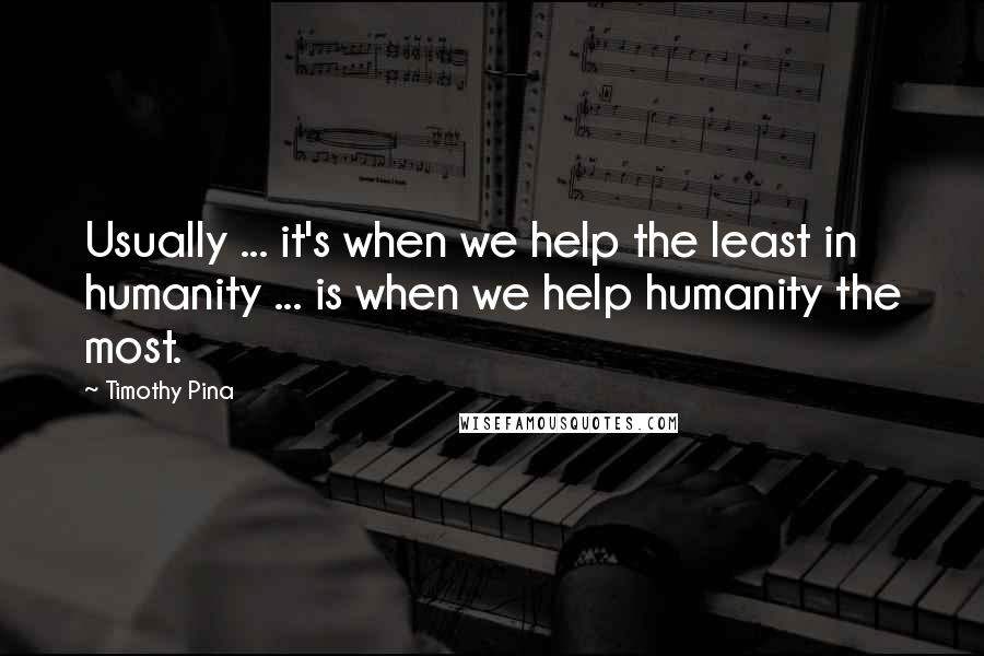 Timothy Pina Quotes: Usually ... it's when we help the least in humanity ... is when we help humanity the most.