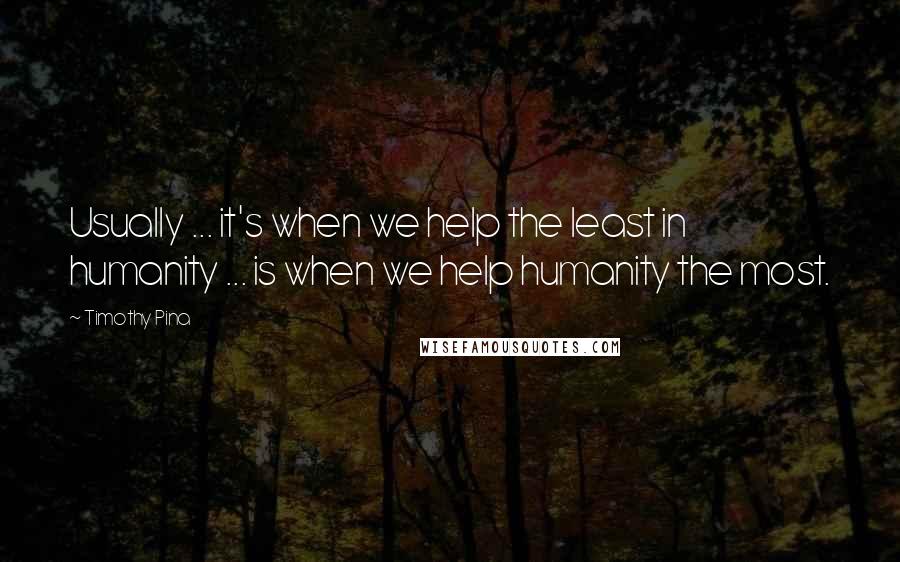 Timothy Pina Quotes: Usually ... it's when we help the least in humanity ... is when we help humanity the most.