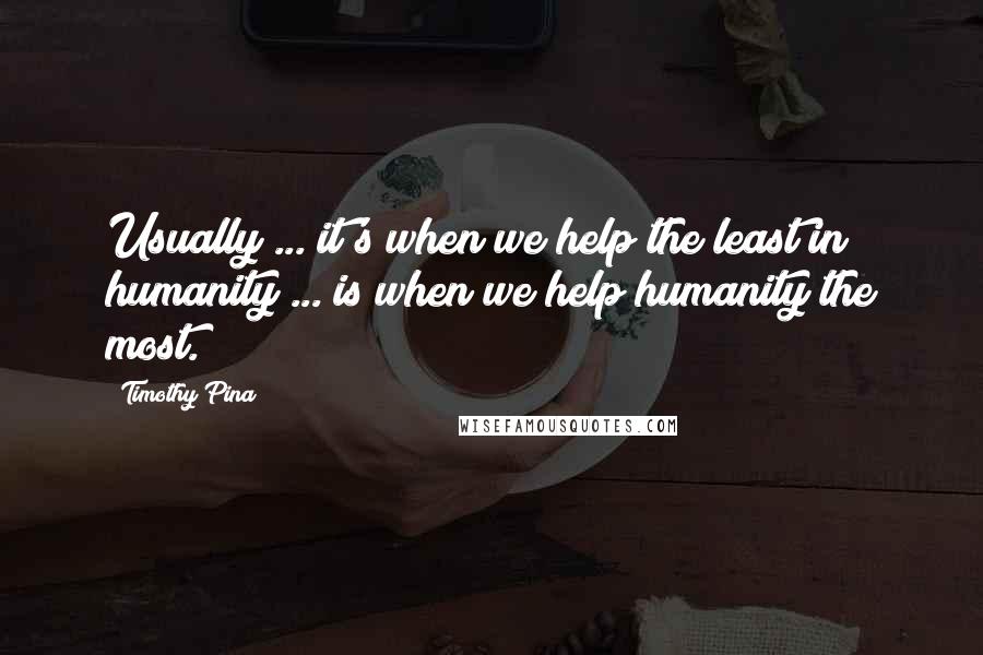 Timothy Pina Quotes: Usually ... it's when we help the least in humanity ... is when we help humanity the most.