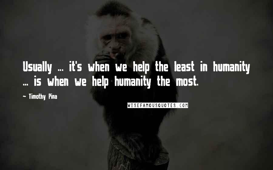 Timothy Pina Quotes: Usually ... it's when we help the least in humanity ... is when we help humanity the most.