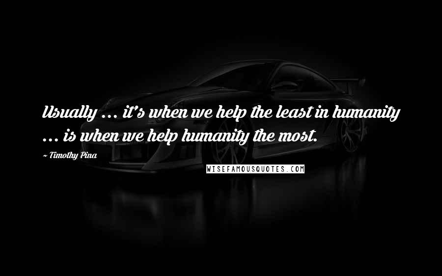 Timothy Pina Quotes: Usually ... it's when we help the least in humanity ... is when we help humanity the most.