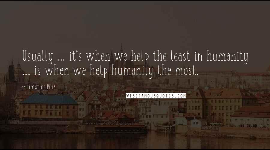Timothy Pina Quotes: Usually ... it's when we help the least in humanity ... is when we help humanity the most.