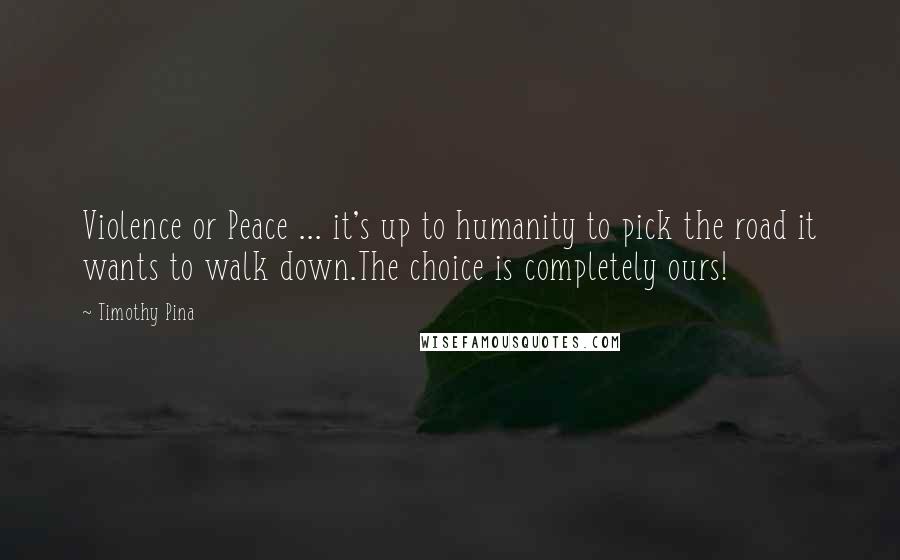 Timothy Pina Quotes: Violence or Peace ... it's up to humanity to pick the road it wants to walk down.The choice is completely ours!