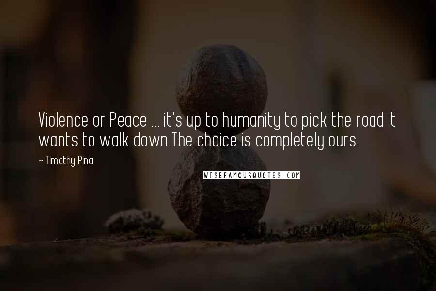 Timothy Pina Quotes: Violence or Peace ... it's up to humanity to pick the road it wants to walk down.The choice is completely ours!