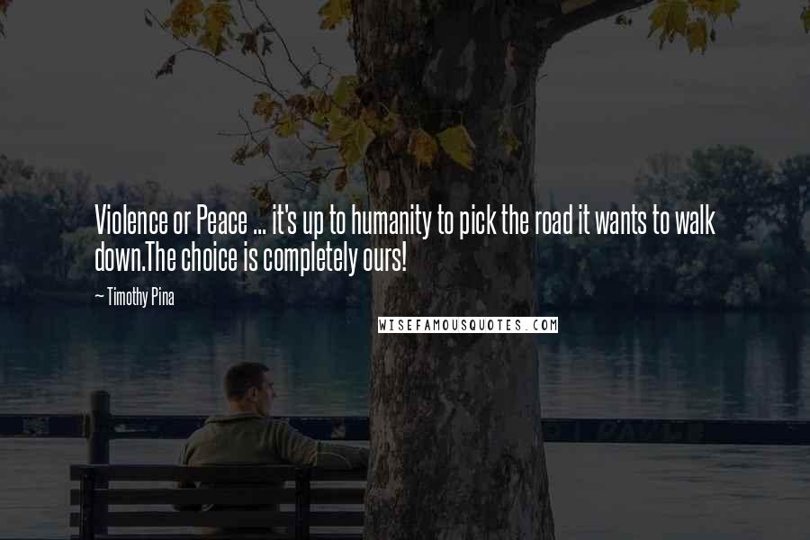 Timothy Pina Quotes: Violence or Peace ... it's up to humanity to pick the road it wants to walk down.The choice is completely ours!