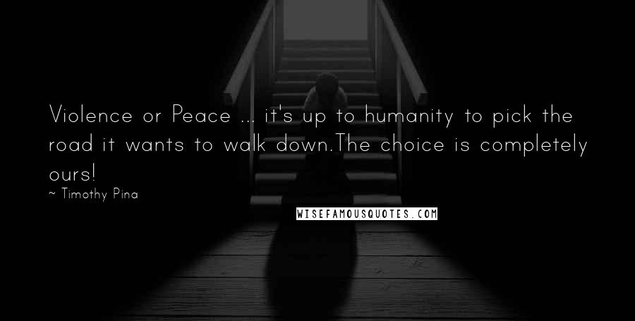 Timothy Pina Quotes: Violence or Peace ... it's up to humanity to pick the road it wants to walk down.The choice is completely ours!