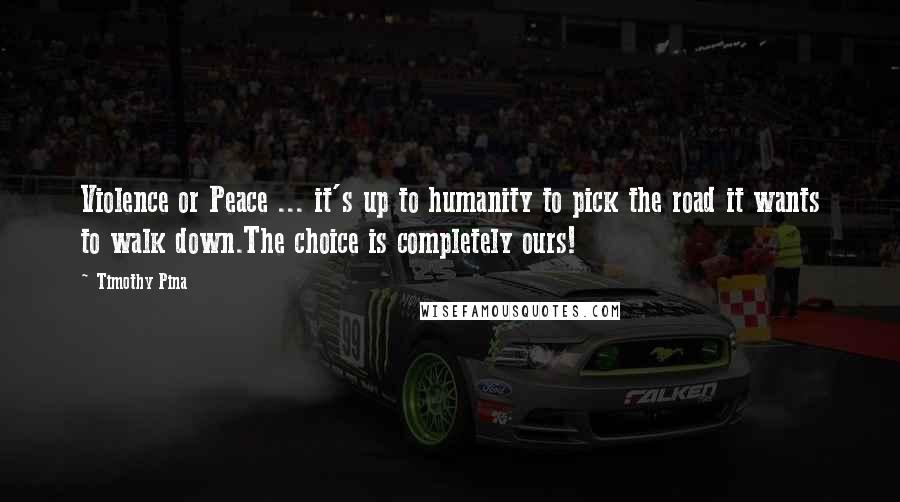Timothy Pina Quotes: Violence or Peace ... it's up to humanity to pick the road it wants to walk down.The choice is completely ours!