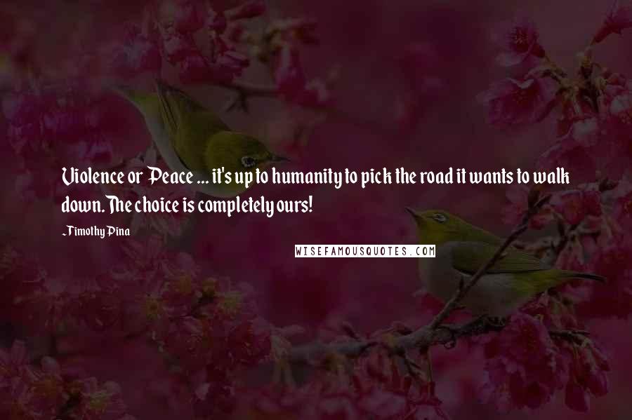 Timothy Pina Quotes: Violence or Peace ... it's up to humanity to pick the road it wants to walk down.The choice is completely ours!