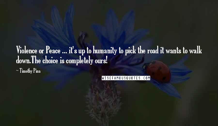 Timothy Pina Quotes: Violence or Peace ... it's up to humanity to pick the road it wants to walk down.The choice is completely ours!