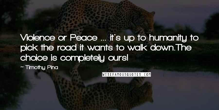 Timothy Pina Quotes: Violence or Peace ... it's up to humanity to pick the road it wants to walk down.The choice is completely ours!