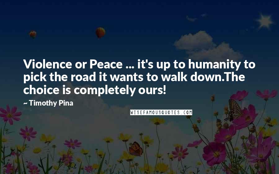 Timothy Pina Quotes: Violence or Peace ... it's up to humanity to pick the road it wants to walk down.The choice is completely ours!