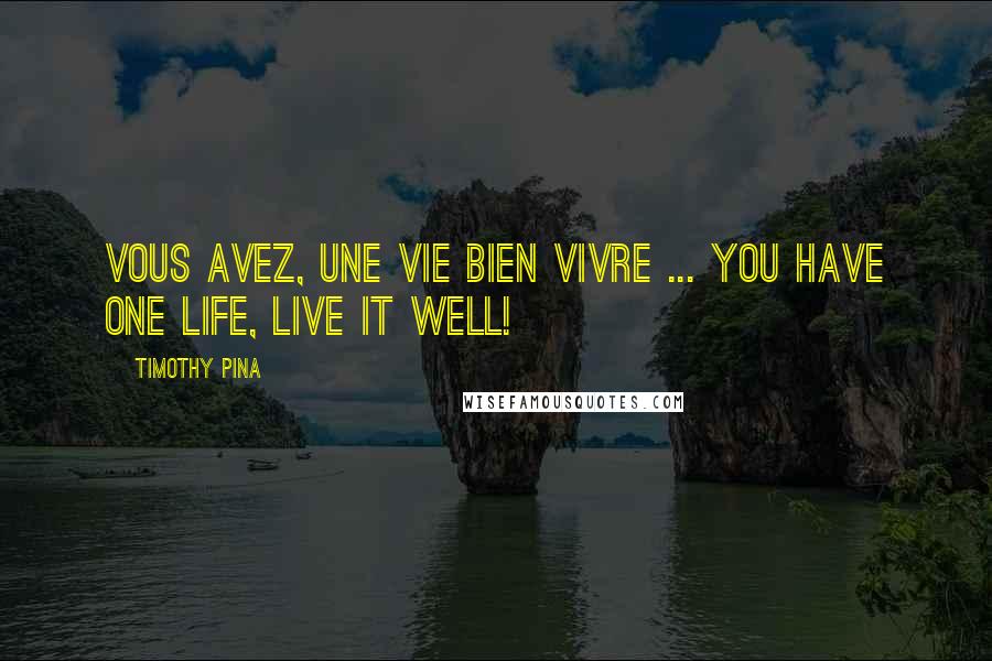 Timothy Pina Quotes: Vous avez, une vie bien vivre ... You have one life, live it well!