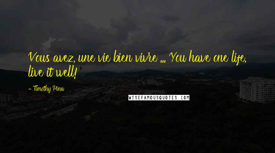 Timothy Pina Quotes: Vous avez, une vie bien vivre ... You have one life, live it well!