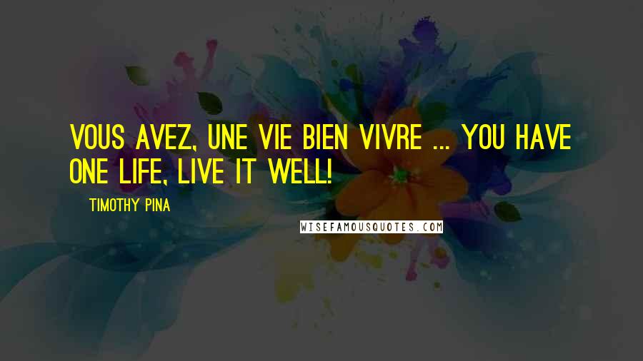 Timothy Pina Quotes: Vous avez, une vie bien vivre ... You have one life, live it well!