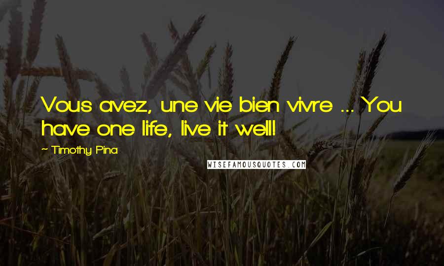 Timothy Pina Quotes: Vous avez, une vie bien vivre ... You have one life, live it well!