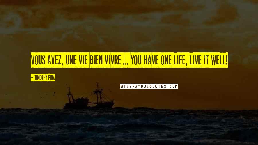 Timothy Pina Quotes: Vous avez, une vie bien vivre ... You have one life, live it well!