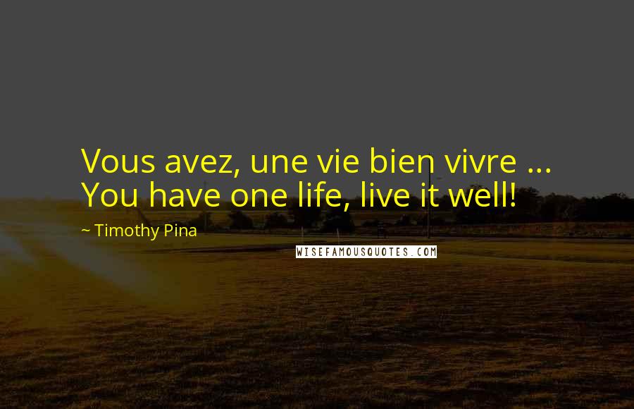 Timothy Pina Quotes: Vous avez, une vie bien vivre ... You have one life, live it well!