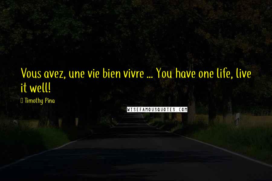 Timothy Pina Quotes: Vous avez, une vie bien vivre ... You have one life, live it well!