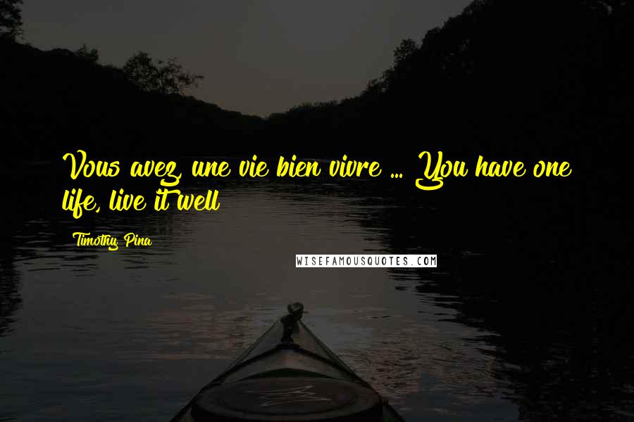 Timothy Pina Quotes: Vous avez, une vie bien vivre ... You have one life, live it well!