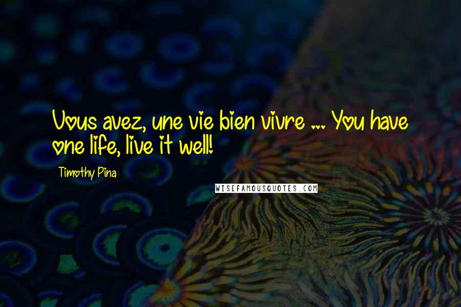 Timothy Pina Quotes: Vous avez, une vie bien vivre ... You have one life, live it well!