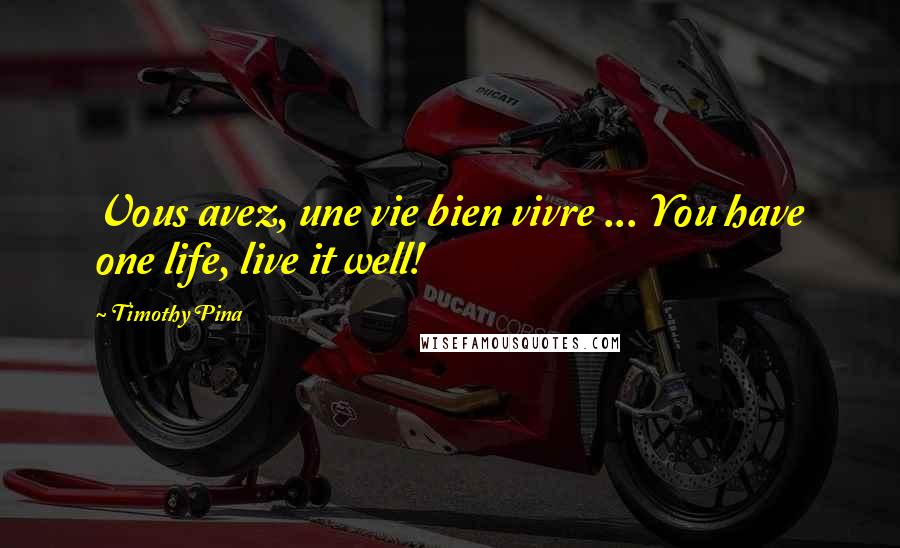 Timothy Pina Quotes: Vous avez, une vie bien vivre ... You have one life, live it well!