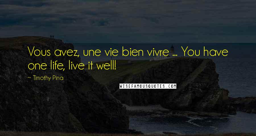 Timothy Pina Quotes: Vous avez, une vie bien vivre ... You have one life, live it well!