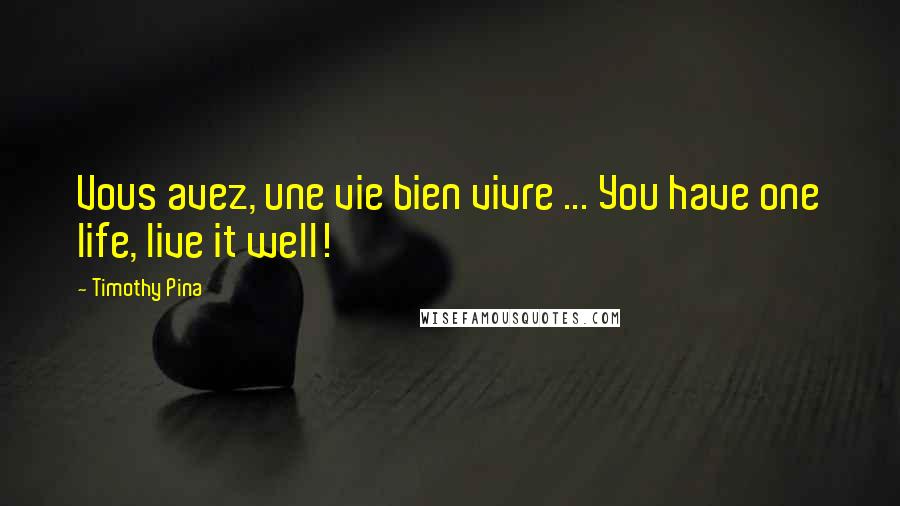 Timothy Pina Quotes: Vous avez, une vie bien vivre ... You have one life, live it well!