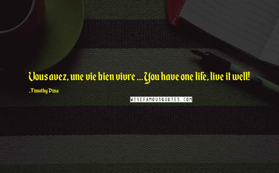 Timothy Pina Quotes: Vous avez, une vie bien vivre ... You have one life, live it well!